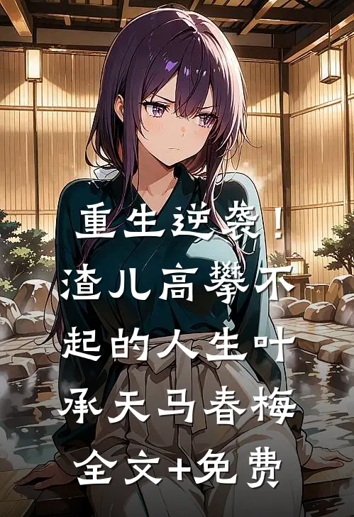 重生逆袭！渣儿高攀不起的人生叶承天马春梅全文+免费