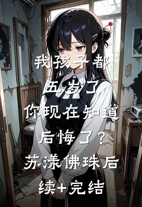 我孩子都五岁了，你现在知道后悔了？苏漾佛珠后续+完结
