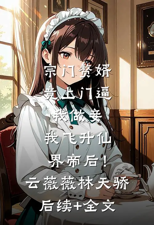 宗门赘婿竟上门逼我做妾，我飞升仙界帝后！云薇薇林天骄后续+全文