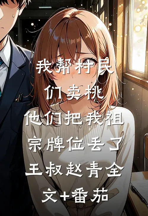 我帮村民们卖桃，他们把我祖宗牌位丢了王叔赵青全文+番茄