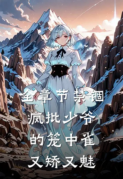 全章节禁锢：疯批少爷的笼中雀又矫又魅