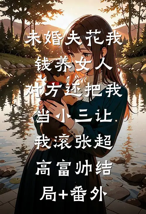未婚夫花我钱养女人，对方还把我当小三让我滚张超高富帅结局+番外
