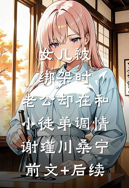 女儿被绑架时，老公却在和小徒弟调情谢瑾川桑宁前文+后续