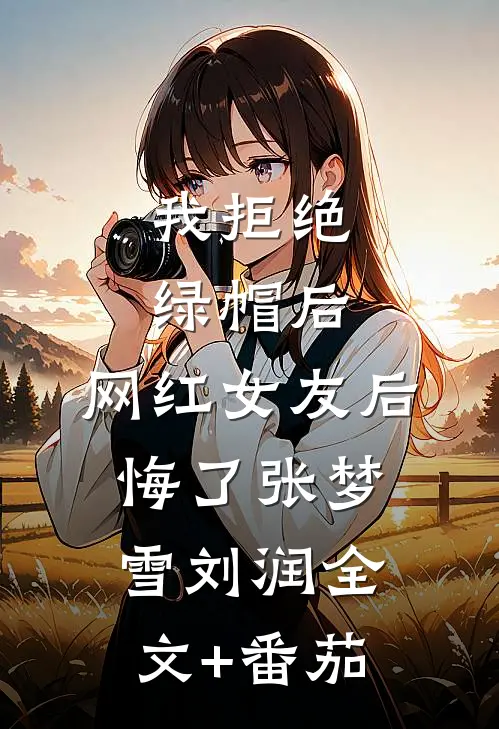 我拒绝绿帽后，网红女友后悔了张梦雪刘润全文+番茄