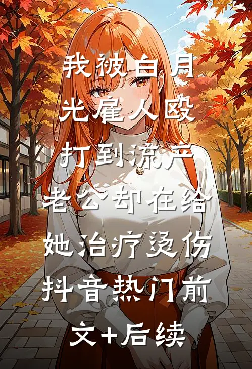 我被白月光雇人殴打到流产，老公却在给她治疗烫伤抖音热门前文+后续