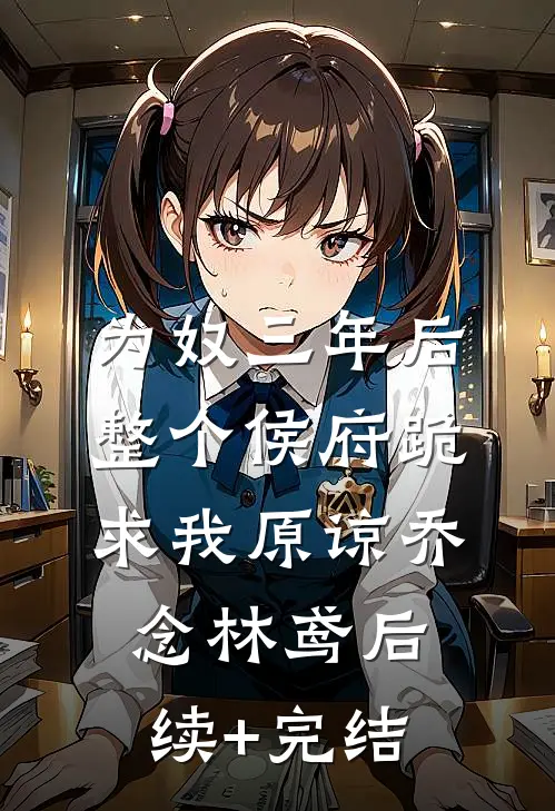 为奴三年后，整个侯府跪求我原谅乔念林鸢后续+完结