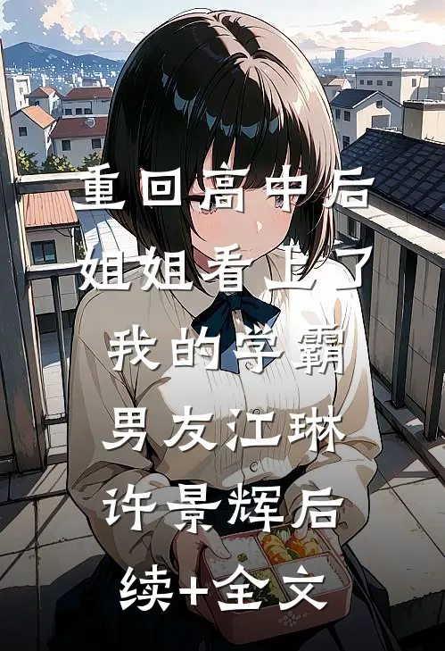 重回高中后，姐姐看上了我的学霸男友江琳许景辉后续+全文