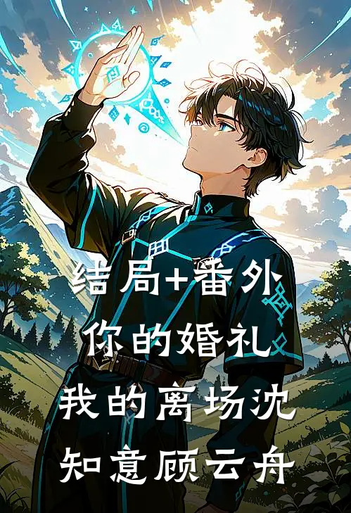 结局+番外你的婚礼，我的离场沈知意顾云舟