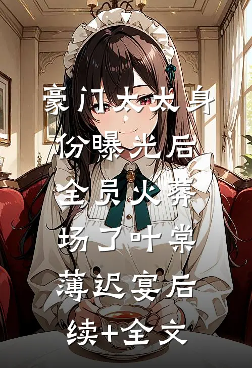 豪门太太身份曝光后，全员火葬场了叶棠薄迟宴后续+全文