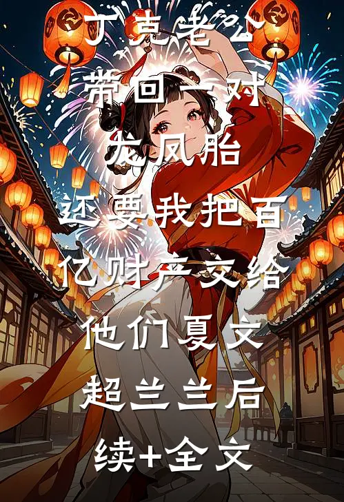 丁克老公带回一对龙凤胎，还要我把百亿财产交给他们夏文超兰兰后续+全文