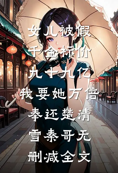 女儿被假千金标价九十九亿，我要她万倍奉还楚清雪秦哥无删减全文