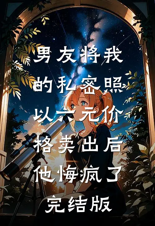 男友将我的私密照以六元价格卖出后，他悔疯了完结版