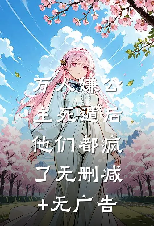 万人嫌公主死遁后，他们都疯了无删减+无广告