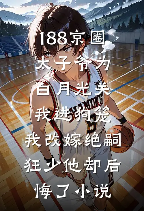 188京圈太子爷为白月光关我进狗笼，我改嫁绝嗣狂少他却后悔了小说