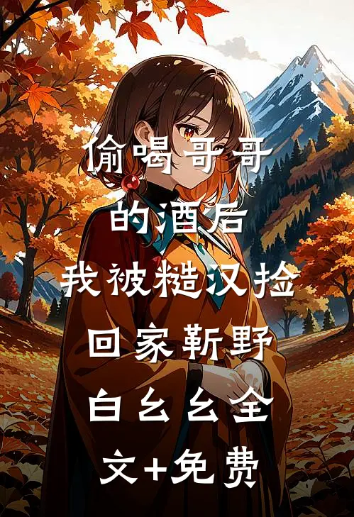 偷喝哥哥的酒后，我被糙汉捡回家靳野白幺幺全文+免费