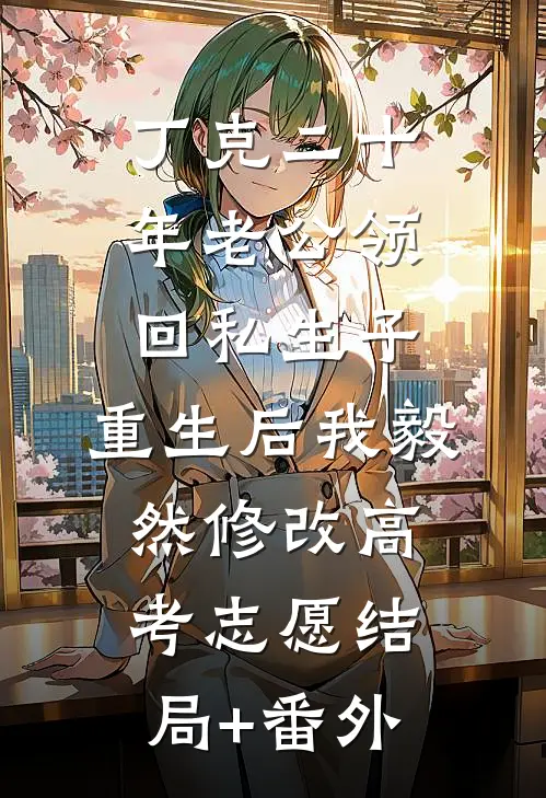 丁克二十年老公领回私生子，重生后我毅然修改高考志愿结局+番外