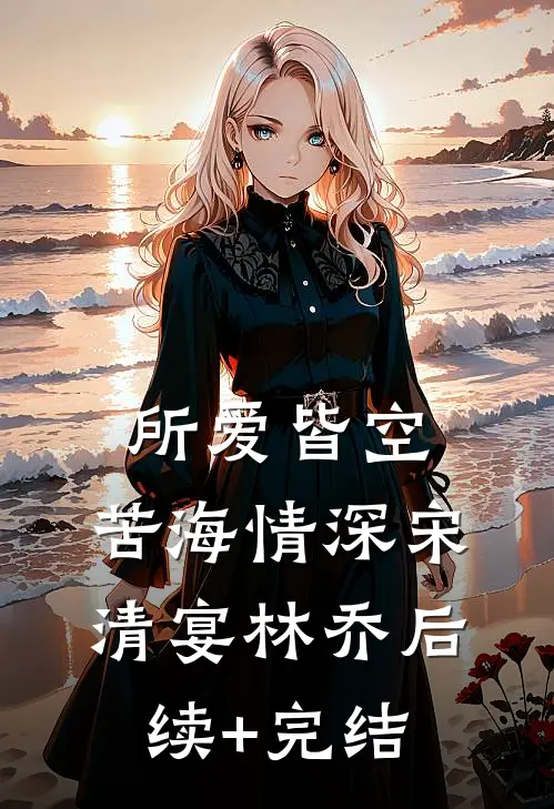 所爱皆空，苦海情深宋清宴林乔后续+完结