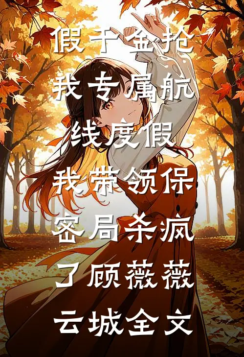 假千金抢我专属航线度假，我带领保密局杀疯了顾薇薇云城全文