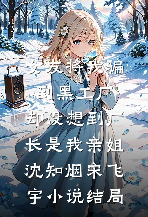 女友将我骗到黑工厂，却没想到厂长是我亲姐沈知烟宋飞宇小说结局