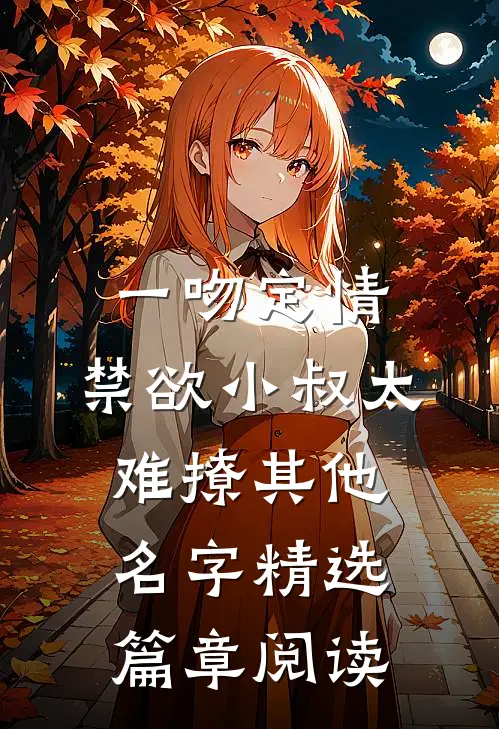 一吻定情:禁欲小叔太难撩其他名字精选篇章阅读