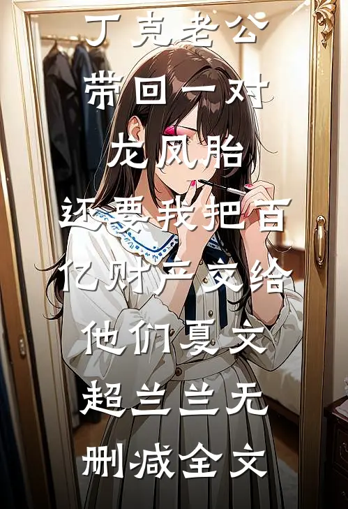 丁克老公带回一对龙凤胎，还要我把百亿财产交给他们夏文超兰兰无删减全文