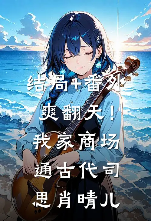 结局+番外爽翻天！我家商场通古代司思肖晴儿