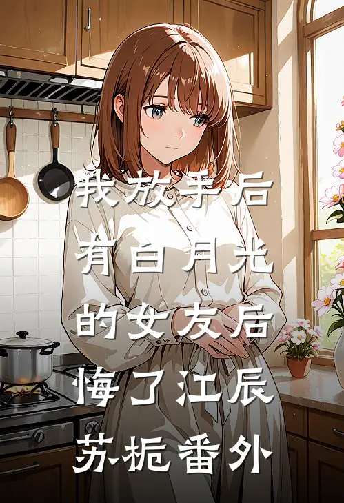 我放手后，有白月光的女友后悔了江辰苏栀 番外
