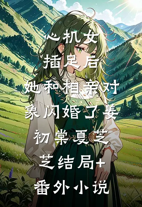 心机女插足后，她和相亲对象闪婚了姜初棠夏芝芝结局+番外小说