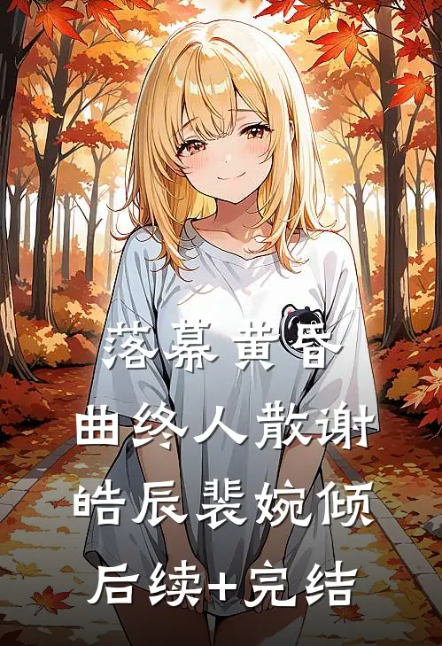 落幕黄昏，曲终人散谢皓辰裴婉倾后续+完结