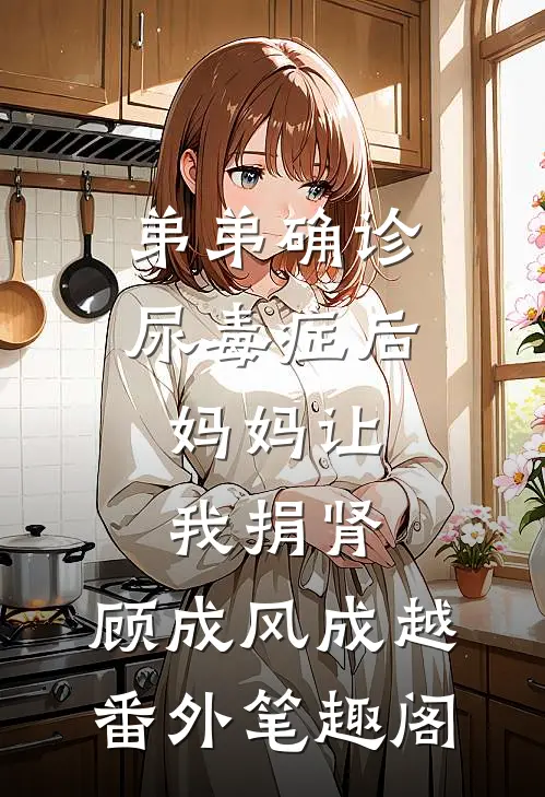 弟弟确诊尿毒症后，妈妈让我捐肾：顾成风成越番外笔趣阁