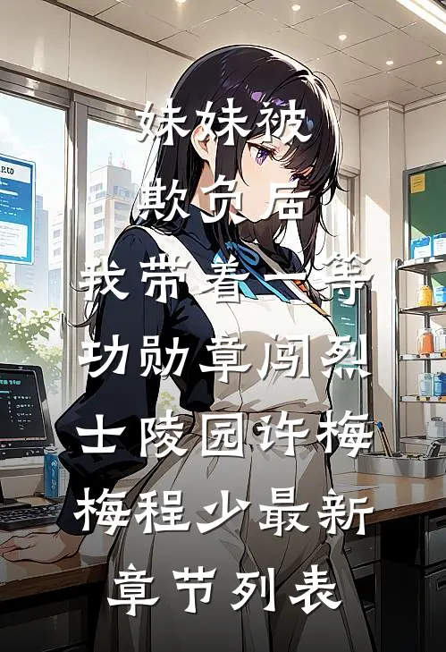 妹妹被欺负后，我带着一等功勋章闯烈士陵园许梅梅程少最新章节列表