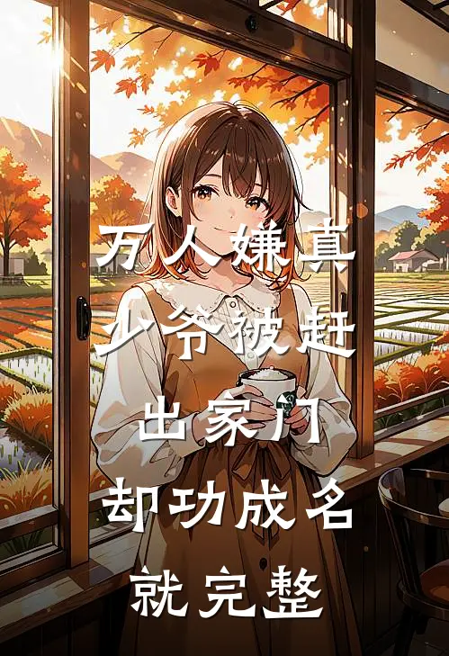 万人嫌真少爷被赶出家门，却功成名就完整