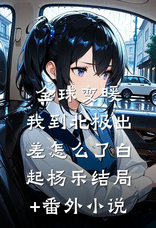 全球变暖，我到北极出差怎么了白起杨乐结局+番外小说
