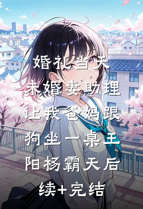 婚礼当天，未婚妻助理让我爸妈跟狗坐一桌王阳杨霸天后续+完结