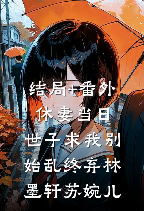 结局+番外休妻当日，世子求我别始乱终弃林墨轩苏婉儿