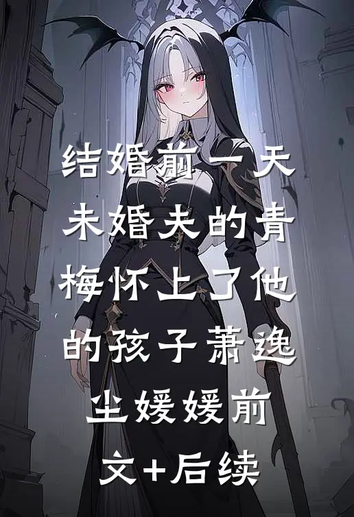 结婚前一天，未婚夫的青梅怀上了他的孩子萧逸尘媛媛前文+后续