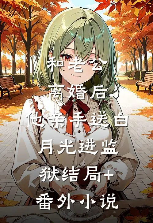 和老公离婚后，他亲手送白月光进监狱结局+番外小说