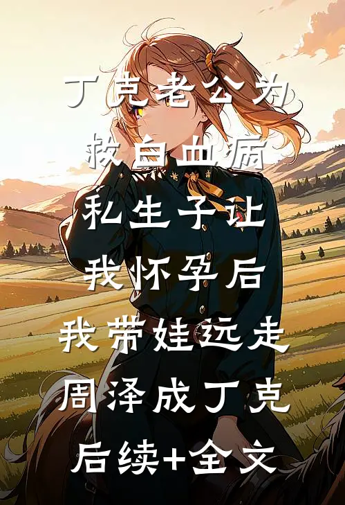 丁克老公为救白血病私生子让我怀孕后，我带娃远走周泽成丁克后续+全文