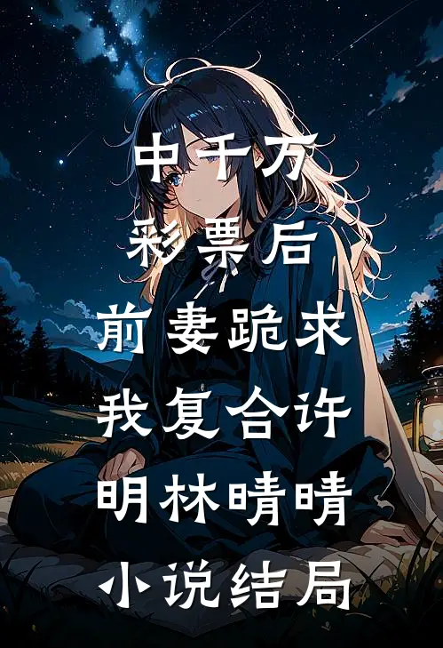 中千万彩票后，前妻跪求我复合许明林晴晴小说结局