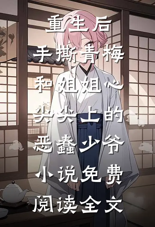 重生后，手撕青梅和姐姐心尖尖上的恶蠢少爷小说免费阅读全文