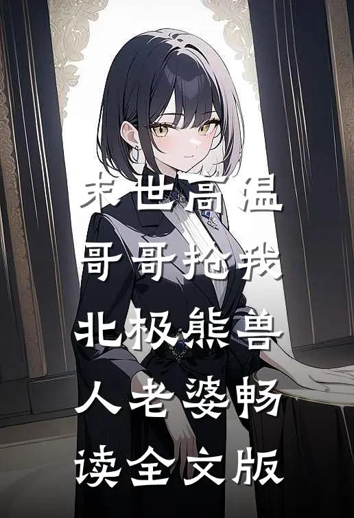 末世高温哥哥抢我北极熊兽人老婆畅读全文版
