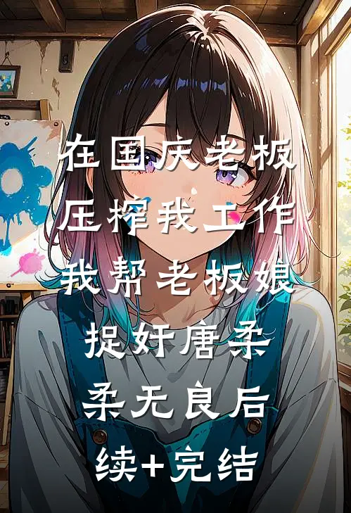 在国庆老板压榨我工作，我帮老板娘捉奸唐柔柔无良后续+完结