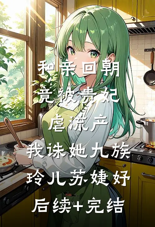 和亲回朝，竟被贵妃虐流产，我诛她九族玲儿苏婕妤后续+完结