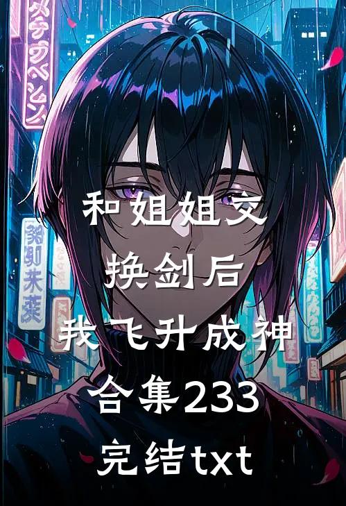 和姐姐交换剑后，我飞升成神合集233完结txt