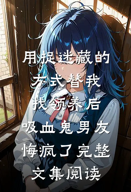 用捉迷藏的方式替我找领养后，吸血鬼男友悔疯了完整文集阅读
