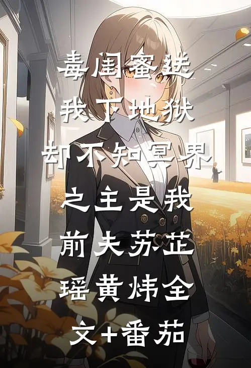 毒闺蜜送我下地狱，却不知冥界之主是我前夫苏芷瑶黄炜全文+番茄