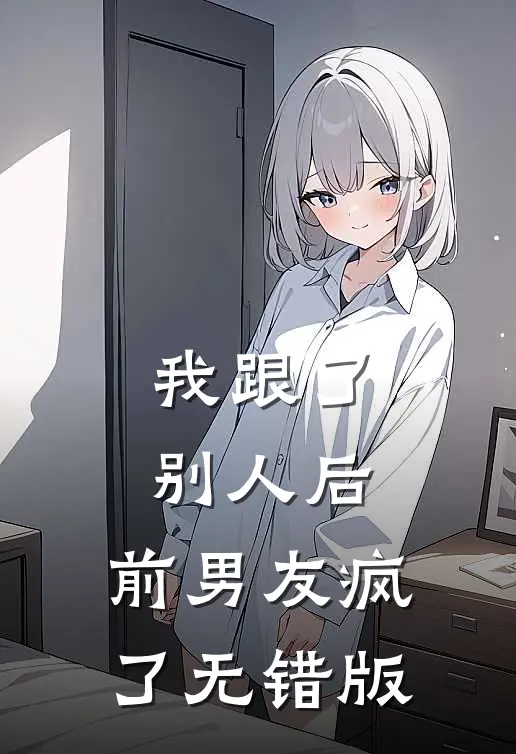 我跟了别人后，前男友疯了无错版