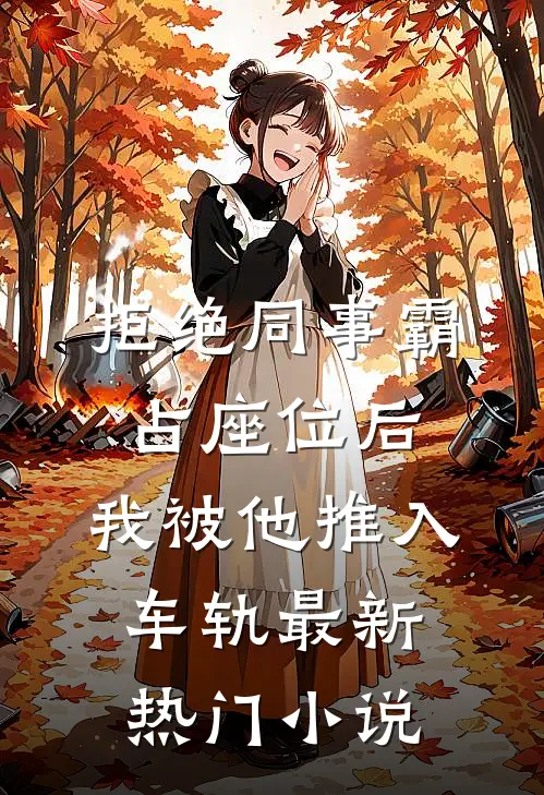 拒绝同事霸占座位后，我被他推入车轨最新热门小说
