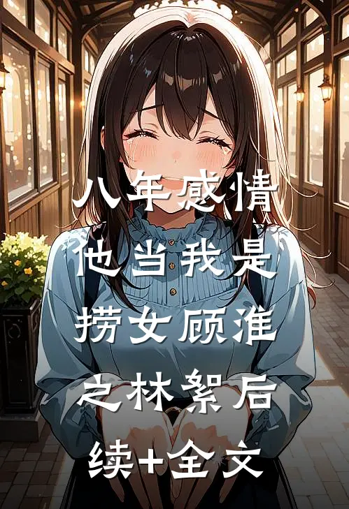 八年感情，他当我是捞女顾淮之林絮后续+全文