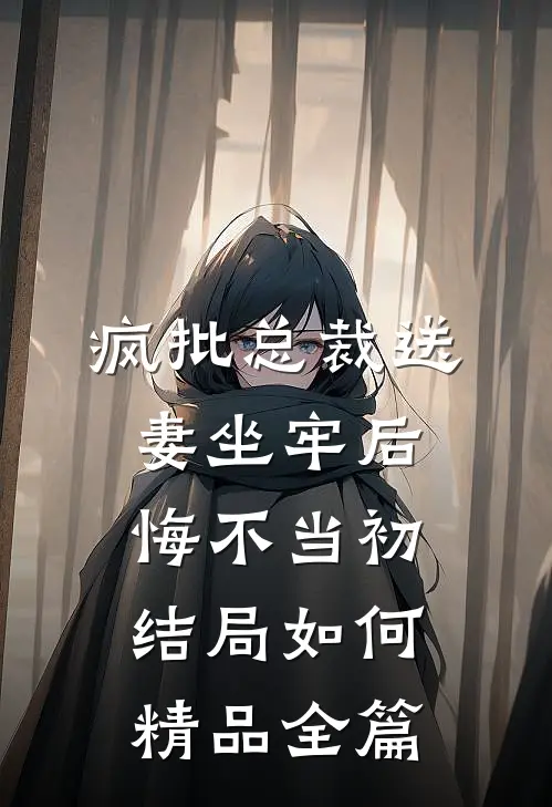 疯批总裁送妻坐牢后,悔不当初结局如何精品全篇